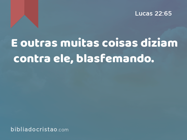 E outras muitas coisas diziam contra ele, blasfemando. - Lucas 22:65