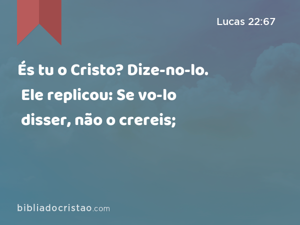 És tu o Cristo? Dize-no-lo. Ele replicou: Se vo-lo disser, não o crereis; - Lucas 22:67