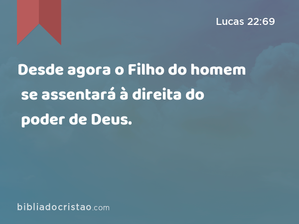 Desde agora o Filho do homem se assentará à direita do poder de Deus. - Lucas 22:69