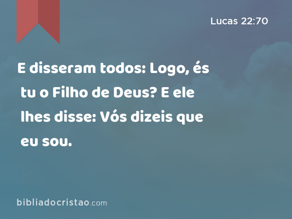 E disseram todos: Logo, és tu o Filho de Deus? E ele lhes disse: Vós dizeis que eu sou. - Lucas 22:70