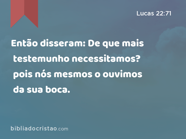 Então disseram: De que mais testemunho necessitamos? pois nós mesmos o ouvimos da sua boca. - Lucas 22:71