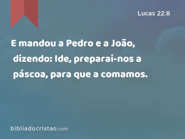 E mandou a Pedro e a João, dizendo: Ide, preparai-nos a páscoa, para que a comamos. - Lucas 22:8