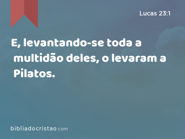 E, levantando-se toda a multidão deles, o levaram a Pilatos. - Lucas 23:1