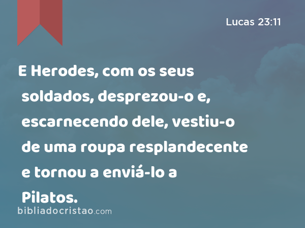 E Herodes, com os seus soldados, desprezou-o e, escarnecendo dele, vestiu-o de uma roupa resplandecente e tornou a enviá-lo a Pilatos. - Lucas 23:11