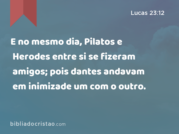 E no mesmo dia, Pilatos e Herodes entre si se fizeram amigos; pois dantes andavam em inimizade um com o outro. - Lucas 23:12