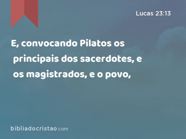 E, convocando Pilatos os principais dos sacerdotes, e os magistrados, e o povo, - Lucas 23:13