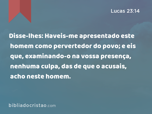 Disse-lhes: Haveis-me apresentado este homem como pervertedor do povo; e eis que, examinando-o na vossa presença, nenhuma culpa, das de que o acusais, acho neste homem. - Lucas 23:14