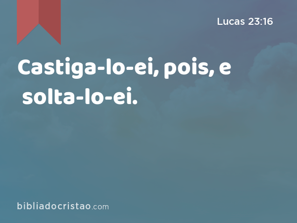 Castiga-lo-ei, pois, e solta-lo-ei. - Lucas 23:16