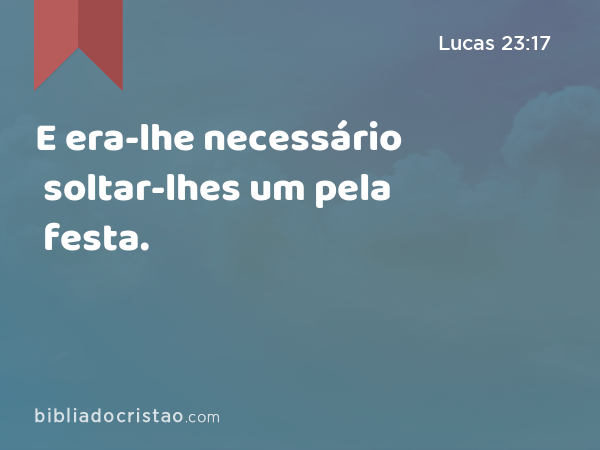 E era-lhe necessário soltar-lhes um pela festa. - Lucas 23:17