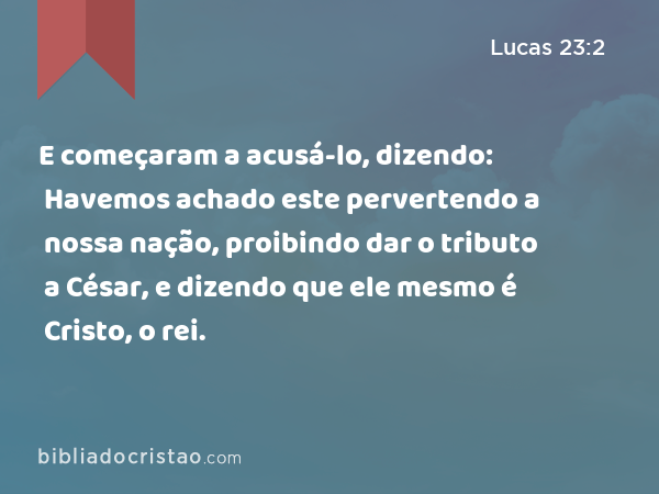 E começaram a acusá-lo, dizendo: Havemos achado este pervertendo a nossa nação, proibindo dar o tributo a César, e dizendo que ele mesmo é Cristo, o rei. - Lucas 23:2