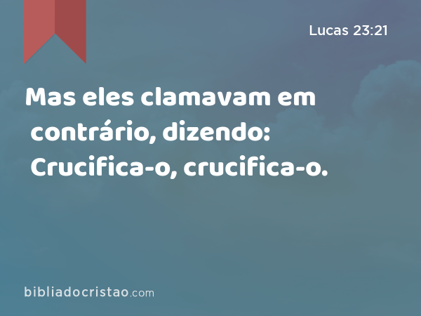 Mas eles clamavam em contrário, dizendo: Crucifica-o, crucifica-o. - Lucas 23:21