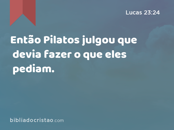 Então Pilatos julgou que devia fazer o que eles pediam. - Lucas 23:24