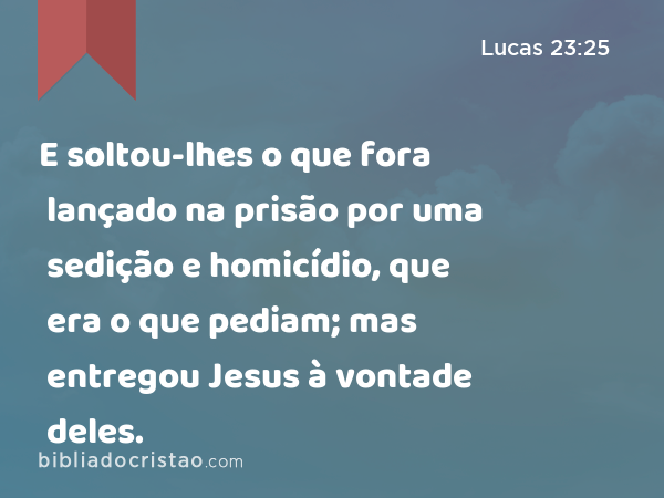 E soltou-lhes o que fora lançado na prisão por uma sedição e homicídio, que era o que pediam; mas entregou Jesus à vontade deles. - Lucas 23:25