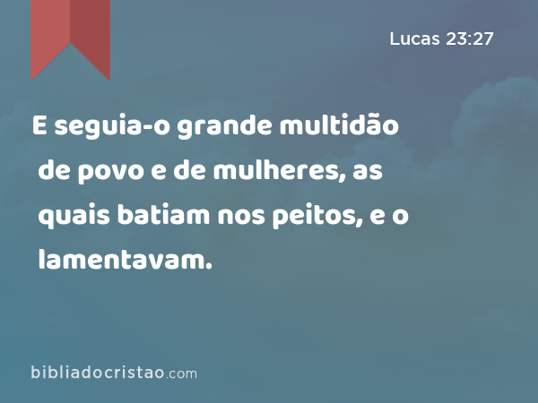 E seguia-o grande multidão de povo e de mulheres, as quais batiam nos peitos, e o lamentavam. - Lucas 23:27