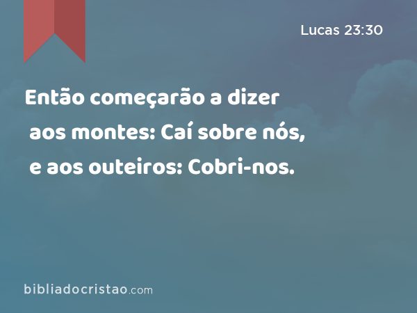 Então começarão a dizer aos montes: Caí sobre nós, e aos outeiros: Cobri-nos. - Lucas 23:30