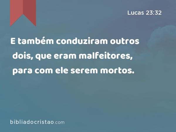 E também conduziram outros dois, que eram malfeitores, para com ele serem mortos. - Lucas 23:32