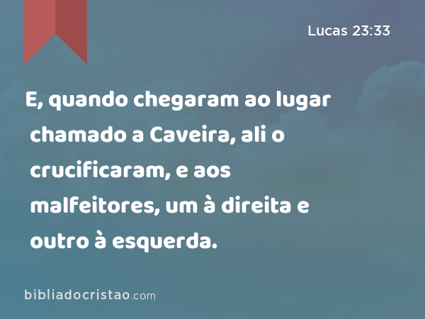 E, quando chegaram ao lugar chamado a Caveira, ali o crucificaram, e aos malfeitores, um à direita e outro à esquerda. - Lucas 23:33