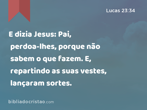 E dizia Jesus: Pai, perdoa-lhes, porque não sabem o que fazem. E, repartindo as suas vestes, lançaram sortes. - Lucas 23:34