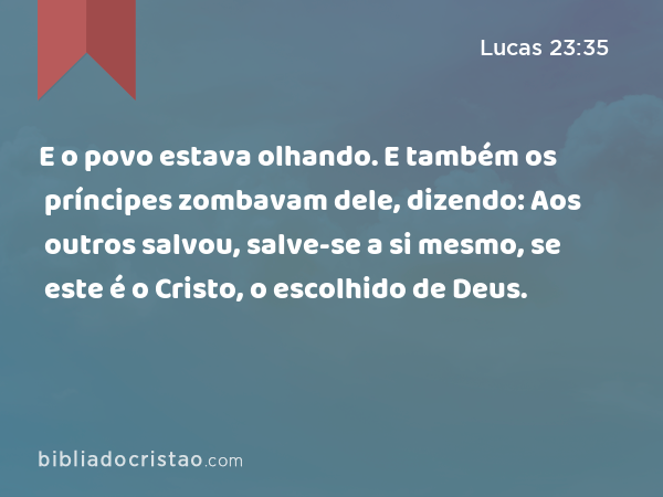 E o povo estava olhando. E também os príncipes zombavam dele, dizendo: Aos outros salvou, salve-se a si mesmo, se este é o Cristo, o escolhido de Deus. - Lucas 23:35