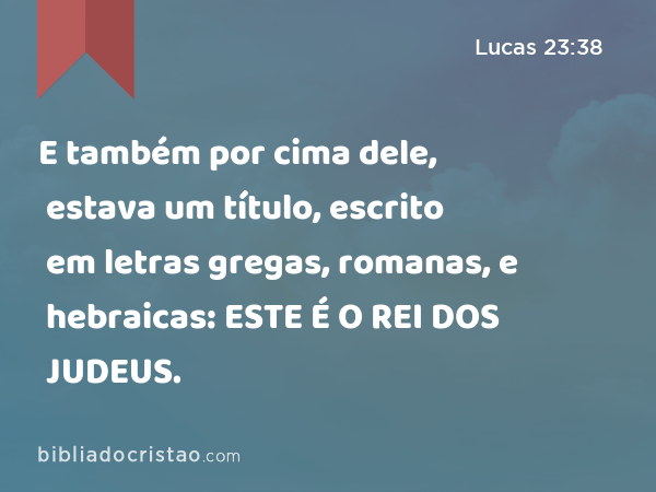 E também por cima dele, estava um título, escrito em letras gregas, romanas, e hebraicas: ESTE É O REI DOS JUDEUS. - Lucas 23:38