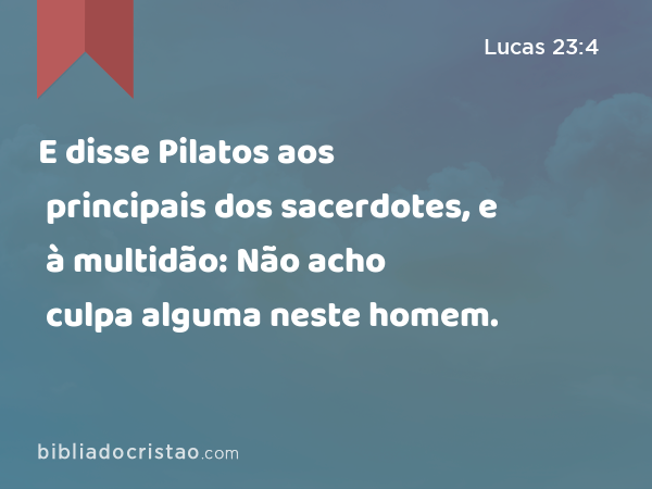 E disse Pilatos aos principais dos sacerdotes, e à multidão: Não acho culpa alguma neste homem. - Lucas 23:4