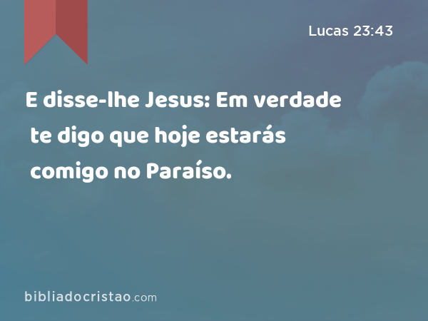 E disse-lhe Jesus: Em verdade te digo que hoje estarás comigo no Paraíso. - Lucas 23:43