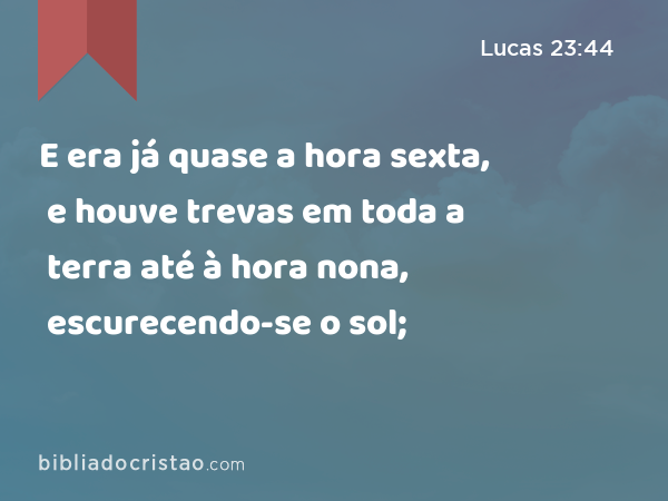 E era já quase a hora sexta, e houve trevas em toda a terra até à hora nona, escurecendo-se o sol; - Lucas 23:44