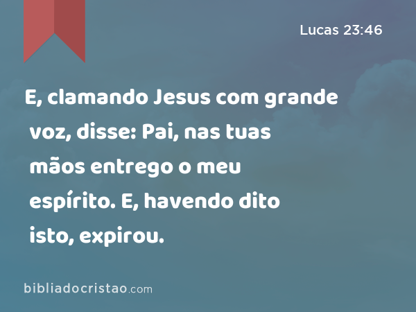 E, clamando Jesus com grande voz, disse: Pai, nas tuas mãos entrego o meu espírito. E, havendo dito isto, expirou. - Lucas 23:46