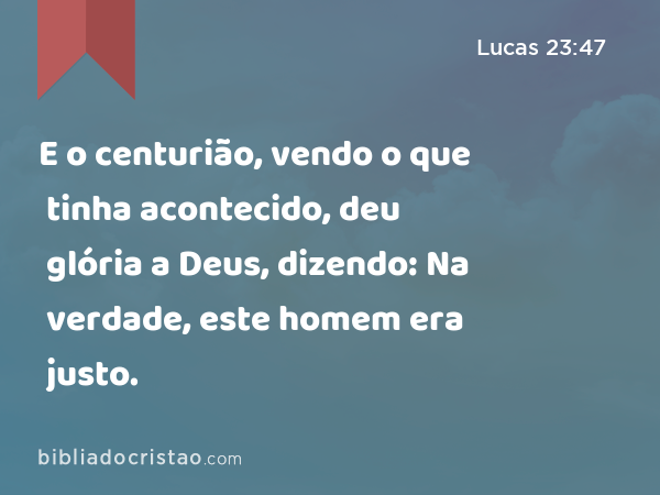 E o centurião, vendo o que tinha acontecido, deu glória a Deus, dizendo: Na verdade, este homem era justo. - Lucas 23:47