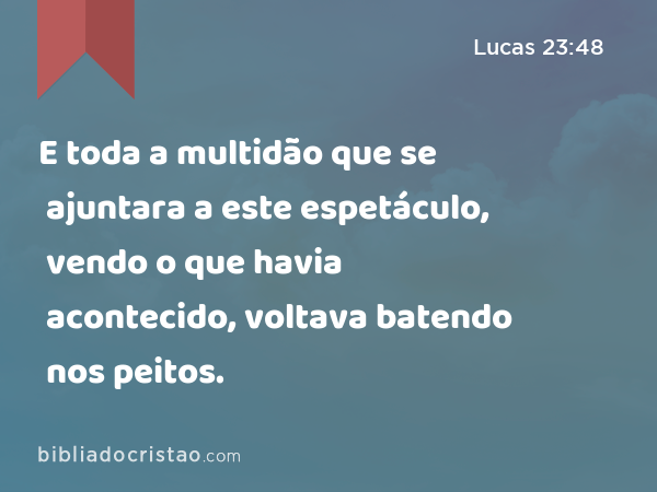 E toda a multidão que se ajuntara a este espetáculo, vendo o que havia acontecido, voltava batendo nos peitos. - Lucas 23:48