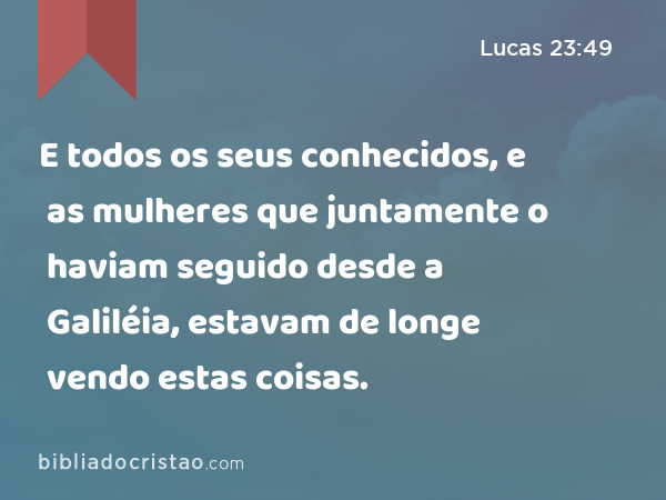 E todos os seus conhecidos, e as mulheres que juntamente o haviam seguido desde a Galiléia, estavam de longe vendo estas coisas. - Lucas 23:49