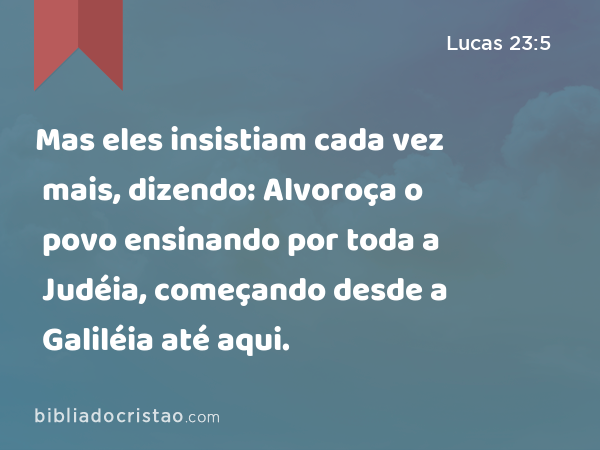 Mas eles insistiam cada vez mais, dizendo: Alvoroça o povo ensinando por toda a Judéia, começando desde a Galiléia até aqui. - Lucas 23:5