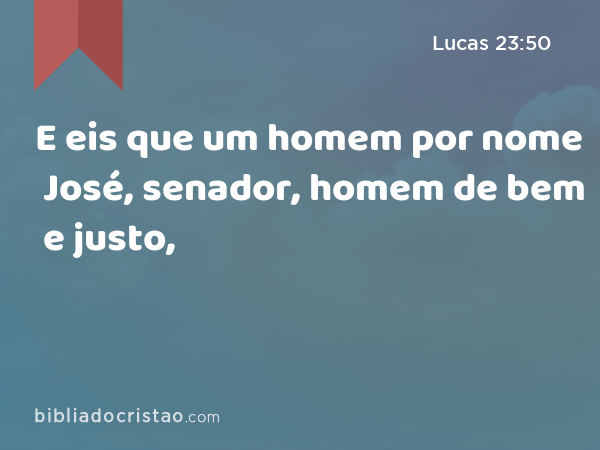 E eis que um homem por nome José, senador, homem de bem e justo, - Lucas 23:50