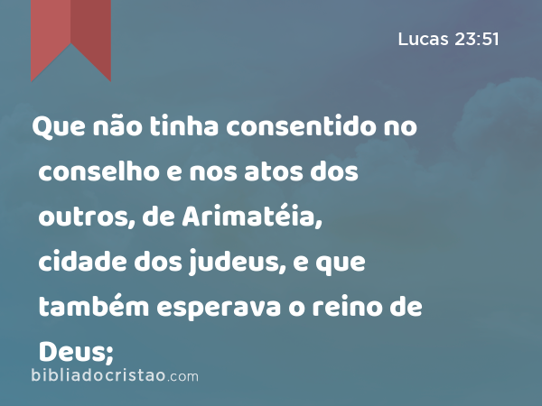 Que não tinha consentido no conselho e nos atos dos outros, de Arimatéia, cidade dos judeus, e que também esperava o reino de Deus; - Lucas 23:51