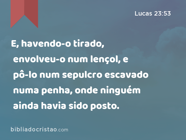 E, havendo-o tirado, envolveu-o num lençol, e pô-lo num sepulcro escavado numa penha, onde ninguém ainda havia sido posto. - Lucas 23:53