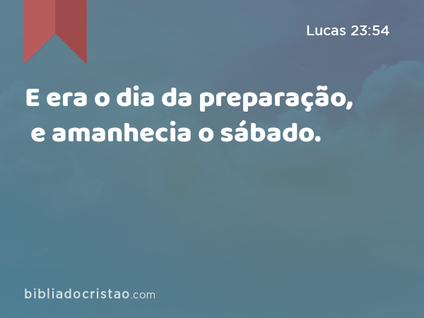 E era o dia da preparação, e amanhecia o sábado. - Lucas 23:54