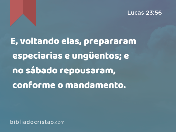 E, voltando elas, prepararam especiarias e ungüentos; e no sábado repousaram, conforme o mandamento. - Lucas 23:56