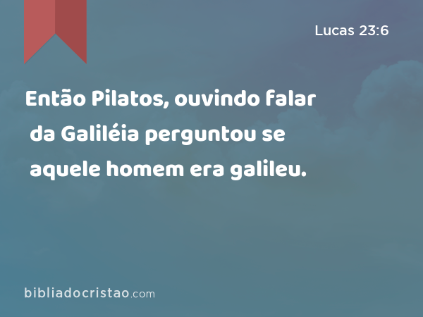 Então Pilatos, ouvindo falar da Galiléia perguntou se aquele homem era galileu. - Lucas 23:6