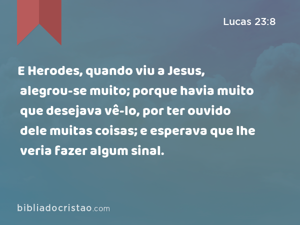 E Herodes, quando viu a Jesus, alegrou-se muito; porque havia muito que desejava vê-lo, por ter ouvido dele muitas coisas; e esperava que lhe veria fazer algum sinal. - Lucas 23:8