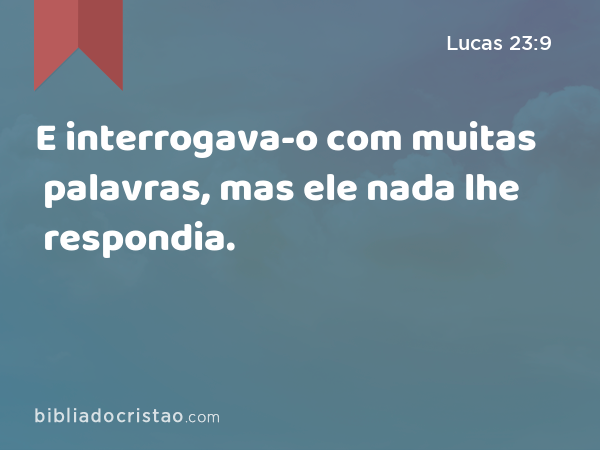 E interrogava-o com muitas palavras, mas ele nada lhe respondia. - Lucas 23:9