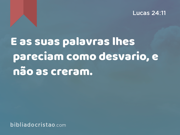 E as suas palavras lhes pareciam como desvario, e não as creram. - Lucas 24:11