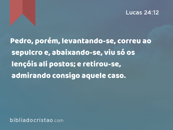 Pedro, porém, levantando-se, correu ao sepulcro e, abaixando-se, viu só os lençóis ali postos; e retirou-se, admirando consigo aquele caso. - Lucas 24:12