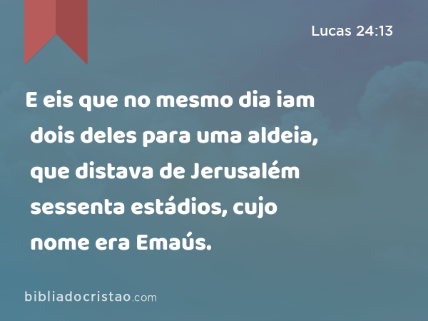 E eis que no mesmo dia iam dois deles para uma aldeia, que distava de Jerusalém sessenta estádios, cujo nome era Emaús. - Lucas 24:13