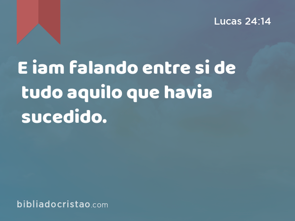 E iam falando entre si de tudo aquilo que havia sucedido. - Lucas 24:14