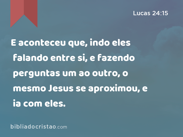 E aconteceu que, indo eles falando entre si, e fazendo perguntas um ao outro, o mesmo Jesus se aproximou, e ia com eles. - Lucas 24:15