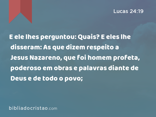 E ele lhes perguntou: Quais? E eles lhe disseram: As que dizem respeito a Jesus Nazareno, que foi homem profeta, poderoso em obras e palavras diante de Deus e de todo o povo; - Lucas 24:19