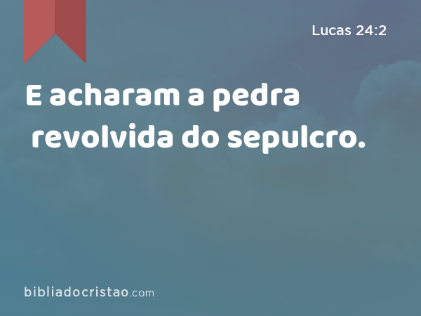 E acharam a pedra revolvida do sepulcro. - Lucas 24:2