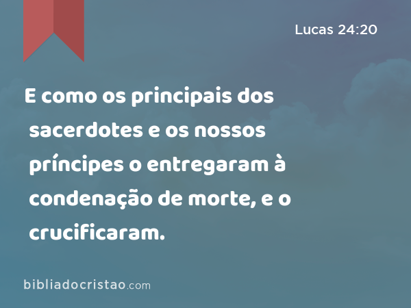 E como os principais dos sacerdotes e os nossos príncipes o entregaram à condenação de morte, e o crucificaram. - Lucas 24:20