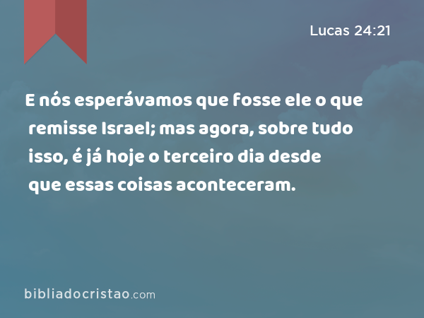 E nós esperávamos que fosse ele o que remisse Israel; mas agora, sobre tudo isso, é já hoje o terceiro dia desde que essas coisas aconteceram. - Lucas 24:21