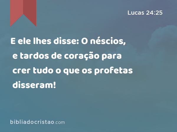 E ele lhes disse: O néscios, e tardos de coração para crer tudo o que os profetas disseram! - Lucas 24:25